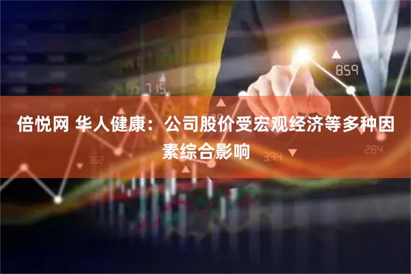 倍悦网 华人健康：公司股价受宏观经济等多种因素综合影响