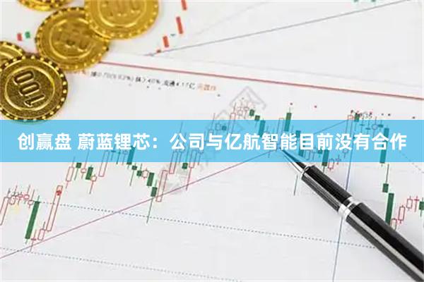 创赢盘 蔚蓝锂芯：公司与亿航智能目前没有合作
