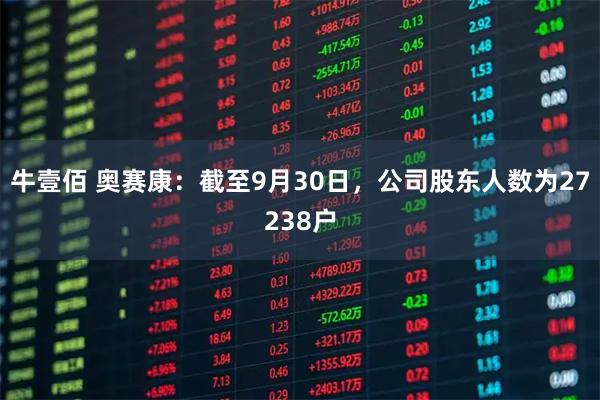 牛壹佰 奥赛康：截至9月30日，公司股东人数为27238户