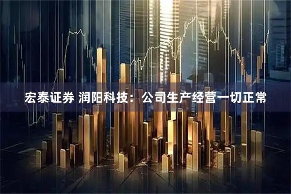 宏泰证券 润阳科技：公司生产经营一切正常