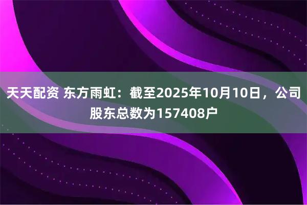 天天配资 东方雨虹：截至2025年10月10日，公司股东总数为157408户