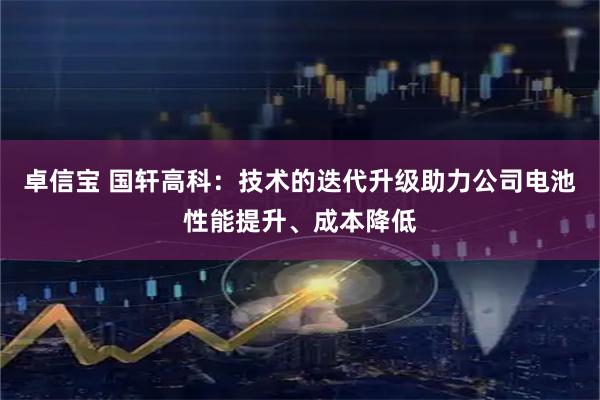 卓信宝 国轩高科：技术的迭代升级助力公司电池性能提升、成本降低
