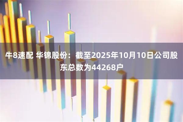 牛8速配 华锦股份：截至2025年10月10日公司股东总数为44268户