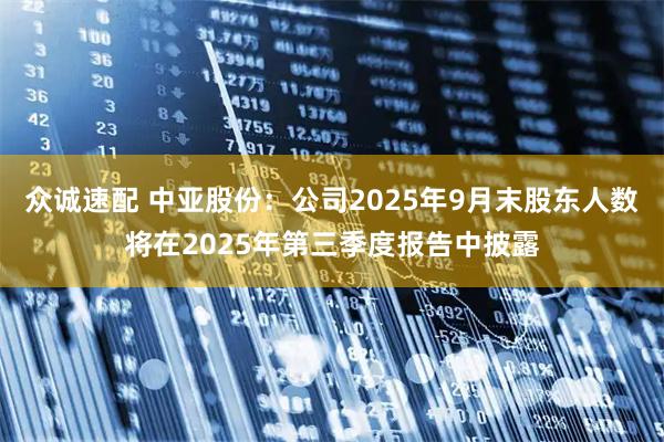 众诚速配 中亚股份：公司2025年9月末股东人数将在2025年第三季度报告中披露