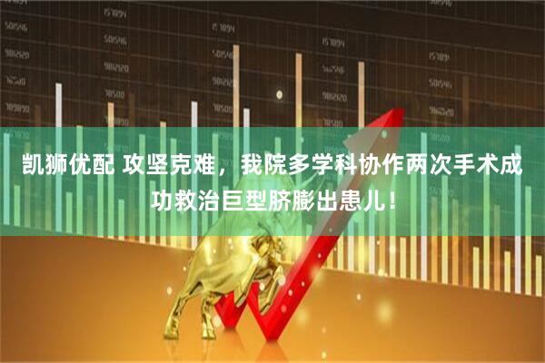 凯狮优配 攻坚克难，我院多学科协作两次手术成功救治巨型脐膨出患儿！