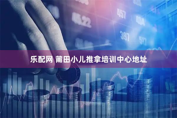 乐配网 莆田小儿推拿培训中心地址