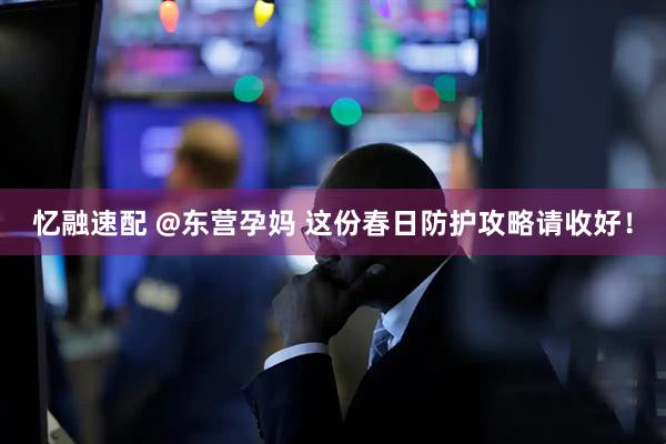 忆融速配 @东营孕妈 这份春日防护攻略请收好！