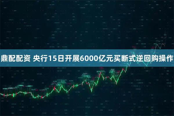 鼎配配资 央行15日开展6000亿元买断式逆回购操作