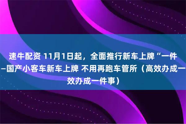 速牛配资 11月1日起，全面推行新车上牌“一件事”——国产小客车新车上牌 不用再跑车管所（高效办成一件事）