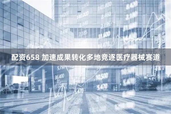 配资658 加速成果转化多地竞逐医疗器械赛道