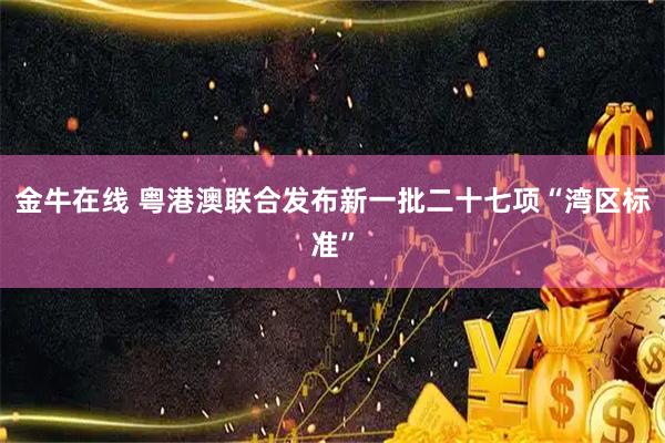 金牛在线 粤港澳联合发布新一批二十七项“湾区标准”