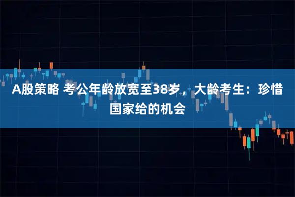 A股策略 考公年龄放宽至38岁，大龄考生：珍惜国家给的机会