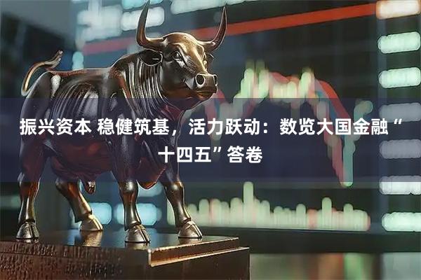 振兴资本 稳健筑基，活力跃动：数览大国金融“十四五”答卷