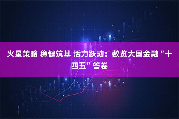 火星策略 稳健筑基 活力跃动：数览大国金融“十四五”答卷