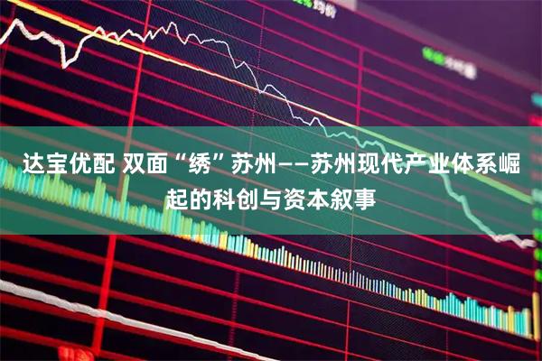 达宝优配 双面“绣”苏州——苏州现代产业体系崛起的科创与资本叙事