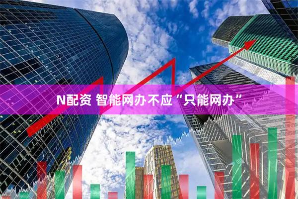 N配资 智能网办不应“只能网办”
