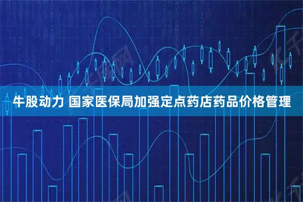 牛股动力 国家医保局加强定点药店药品价格管理