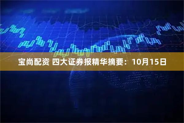 宝尚配资 四大证券报精华摘要：10月15日