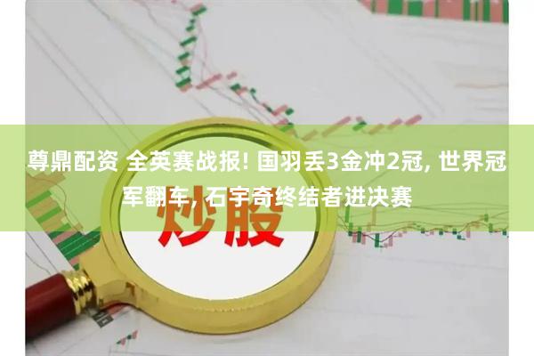 尊鼎配资 全英赛战报! 国羽丢3金冲2冠, 世界冠军翻车, 石宇奇终结者进决赛