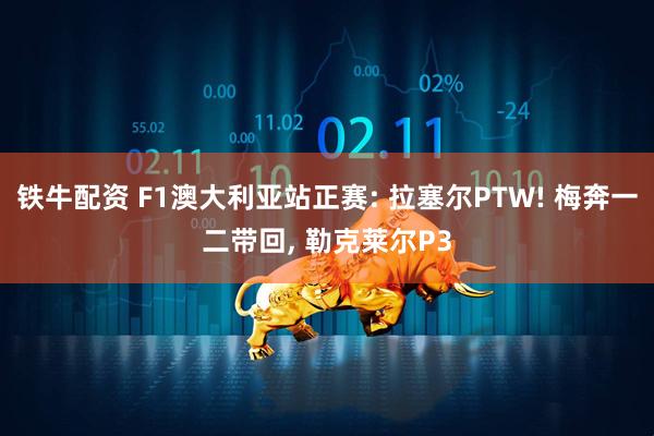 铁牛配资 F1澳大利亚站正赛: 拉塞尔PTW! 梅奔一二带回, 勒克莱尔P3