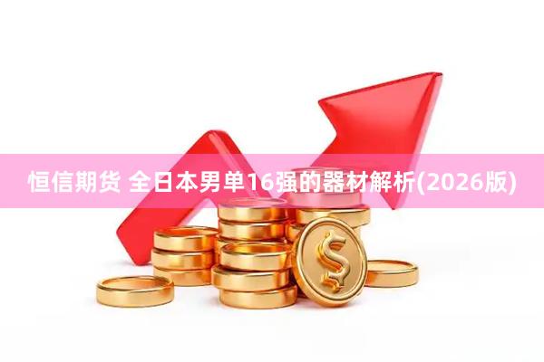 恒信期货 全日本男单16强的器材解析(2026版)
