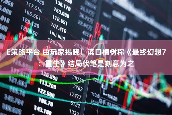 E策略平台 由玩家揭晓！滨口植树称《最终幻想7：重生》结局伏笔是刻意为之