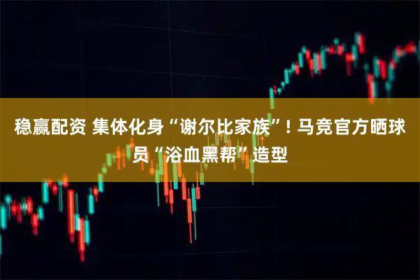 稳赢配资 集体化身“谢尔比家族”! 马竞官方晒球员“浴血黑帮”造型