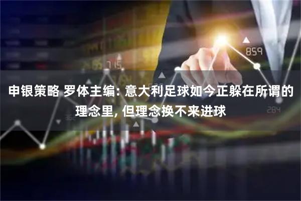 申银策略 罗体主编: 意大利足球如今正躲在所谓的理念里, 但理念换不来进球
