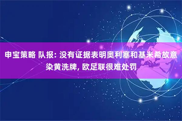 申宝策略 队报: 没有证据表明奥利塞和基米希故意染黄洗牌, 欧足联很难处罚
