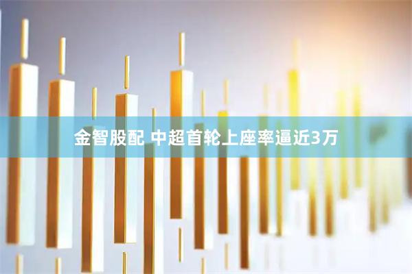 金智股配 中超首轮上座率逼近3万