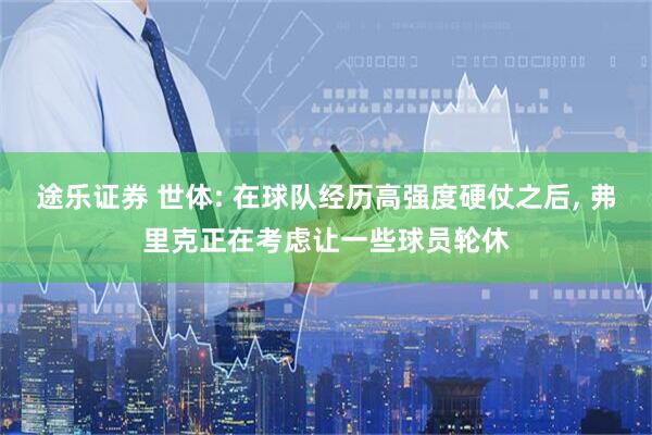 途乐证券 世体: 在球队经历高强度硬仗之后, 弗里克正在考虑让一些球员轮休