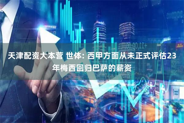 天津配资大本营 世体: 西甲方面从未正式评估23年梅西回归巴萨的薪资