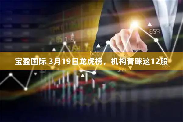 宝盈国际 3月19日龙虎榜，机构青睐这12股