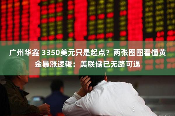 广州华鑫 3350美元只是起点？两张图图看懂黄金暴涨逻辑：美联储已无路可退