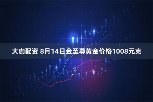 大咖配资 8月14日金至尊黄金价格1008元克