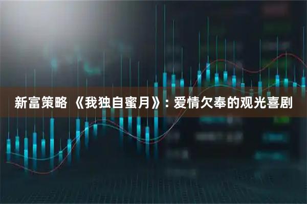 新富策略 《我独自蜜月》: 爱情欠奉的观光喜剧