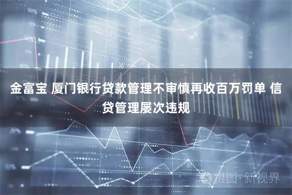 金富宝 厦门银行贷款管理不审慎再收百万罚单 信贷管理屡次违规