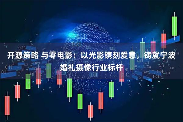 开源策略 与零电影：以光影镌刻爱意，铸就宁波婚礼摄像行业标杆