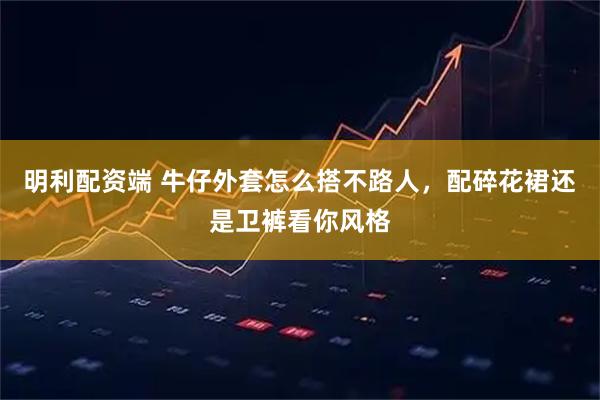 明利配资端 牛仔外套怎么搭不路人，配碎花裙还是卫裤看你风格