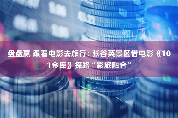 盘盘赢 跟着电影去旅行: 张谷英景区借电影《101金库》探路“影旅融合”