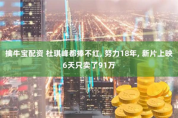 擒牛宝配资 杜琪峰都捧不红, 努力18年, 新片上映6天只卖了91万