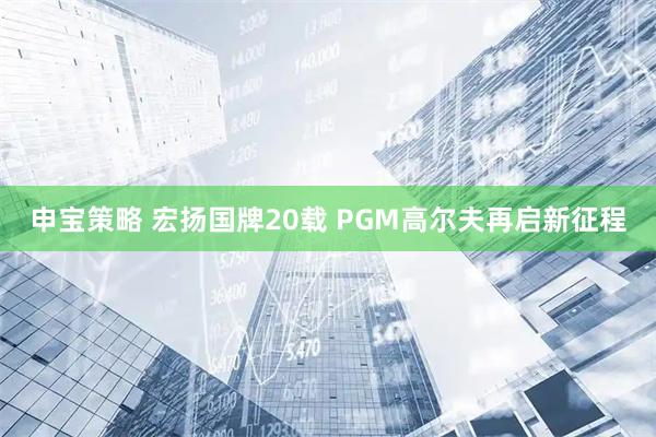 申宝策略 宏扬国牌20载 PGM高尔夫再启新征程