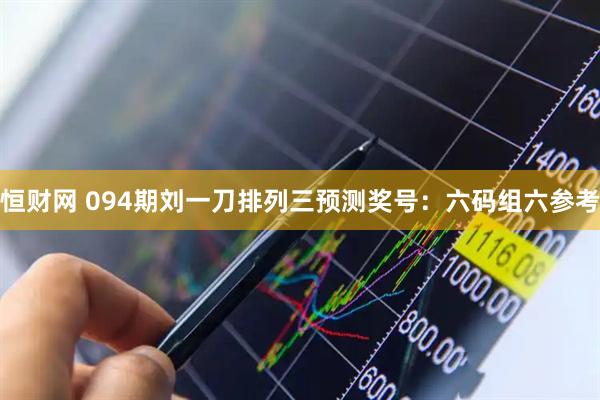 恒财网 094期刘一刀排列三预测奖号：六码组六参考