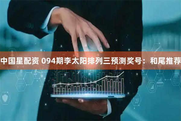 中国星配资 094期李太阳排列三预测奖号：和尾推荐