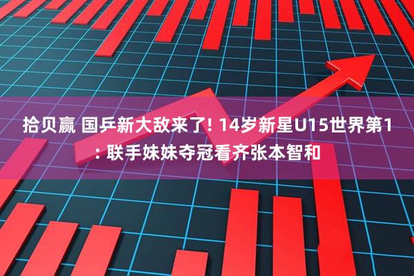 拾贝赢 国乒新大敌来了! 14岁新星U15世界第1: 联手妹妹夺冠看齐张本智和