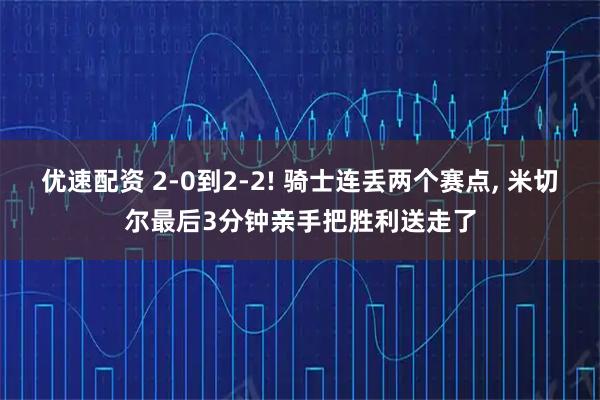 优速配资 2-0到2-2! 骑士连丢两个赛点, 米切尔最后3分钟亲手把胜利送走了