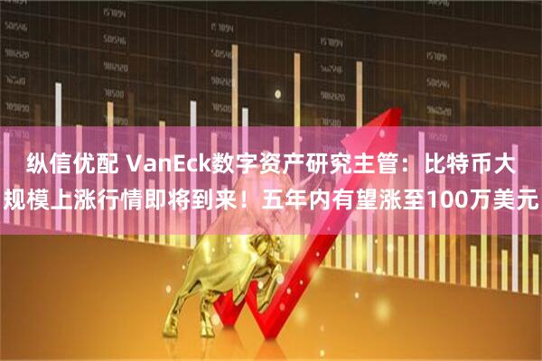 纵信优配 VanEck数字资产研究主管：比特币大规模上涨行情即将到来！五年内有望涨至100万美元
