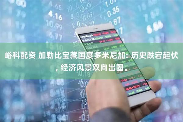 峪科配资 加勒比宝藏国度多米尼加: 历史跌宕起伏, 经济风景双向出圈。