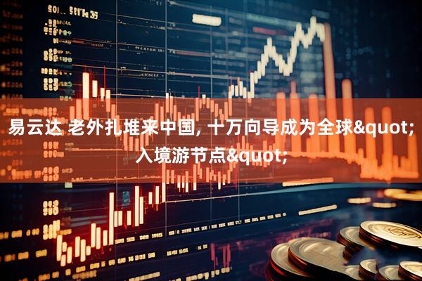 易云达 老外扎堆来中国, 十万向导成为全球"入境游节点"