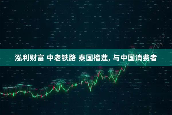 泓利财富 中老铁路 泰国榴莲, 与中国消费者